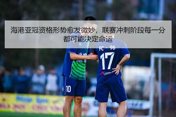 海港亚冠资格形势愈发微妙，联赛冲刺阶段每一分都可能决定命运