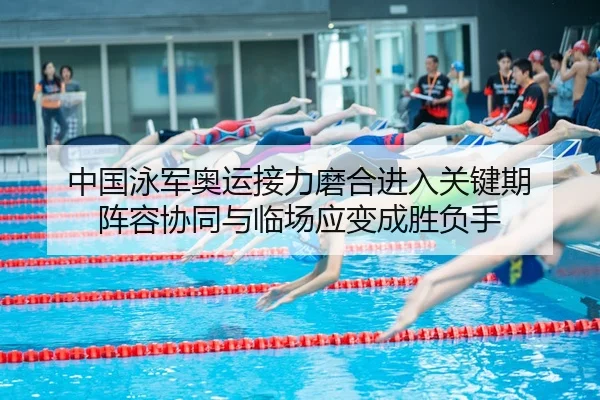 中国泳军奥运接力磨合进入关键期 阵容协同与临场应变成胜负手