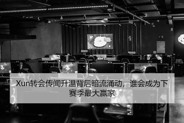 Xun转会传闻升温背后暗流涌动，谁会成为下赛季最大赢家