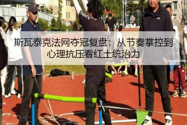 斯瓦泰克法网夺冠复盘：从节奏掌控到心理抗压看红土统治力